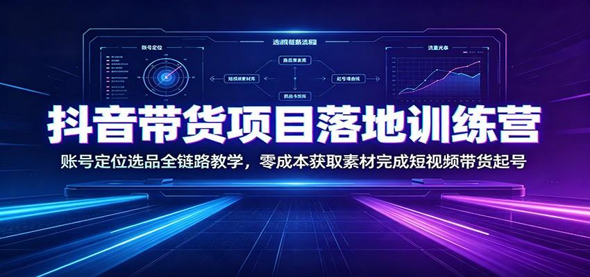 抖音带货项目落地训练营:账号定位选品全链路教学,零成本获取素材完成短视频带货起号