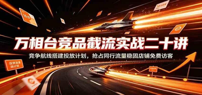 万相台竞品截流实战二十讲：竞争航线搭建投放计划，抢占同行流量稳固店铺免费访客 三零资源-三零资源