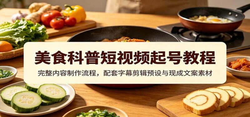 美食科普短视频起号教程:完整内容制作流程,配套字幕剪辑预设与现成文案素材-三零资源
