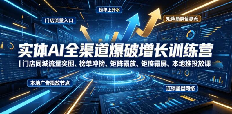 实体AI全渠道爆破增长训练营|门店同城流量突围、榜单冲榜、矩阵霸屏、本地推投放、连锁复制全域盈利实战课-三零资源