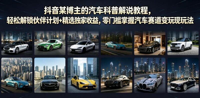 抖音某博主的汽车科普解说教程，轻松解锁伙伴计划+精选独家收益，零门槛掌握汽车赛道变现玩法
