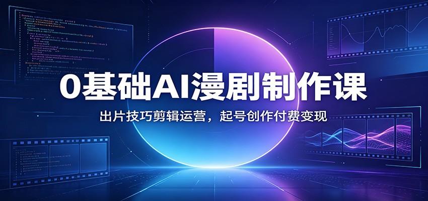 0基础AI漫剧制作课:出片技巧剪辑运营,起号创作付费变现