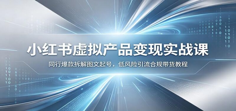 小红书虚拟产品变现实战课:同行爆款拆解图文起号,低风险引流合规带货教程-三零资源