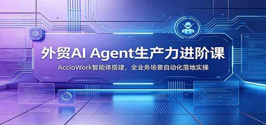 外贸AI Agent生产力进阶课：AccioWork智能体搭建，全业务场景自动化落地实操