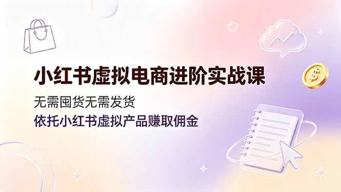 小红书虚拟电商进阶实战课,无需囤货无需发货,依托小红书虚拟产品赚取佣金-三零资源