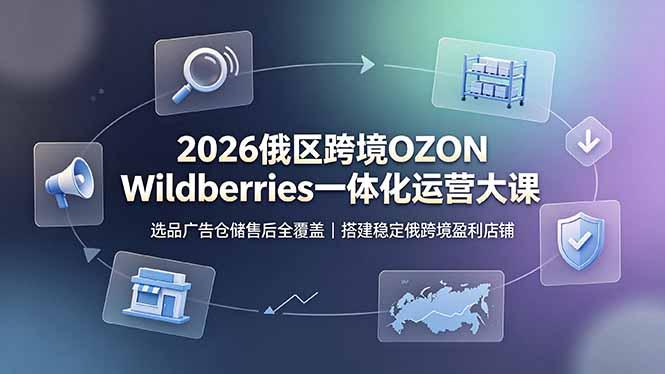 2026俄区跨境OZON Wildberries一体化运营大课,选品广告仓储售后全覆盖,搭建稳定俄跨境盈利店铺-三零资源