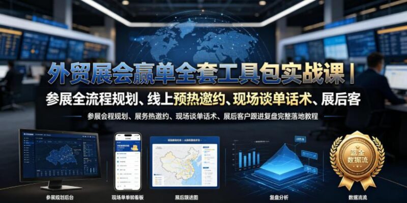 外贸展会赢单全套工具包实战课|参展全流程规划、线上预热邀约、现场谈单话术、展后客户跟进复盘完整落地教程-三零资源