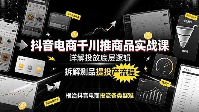 抖音电商千川推商品实战课:详解投放底层逻辑,拆解测品提投产流程,根治抖音电商投流各类疑难-三零资源