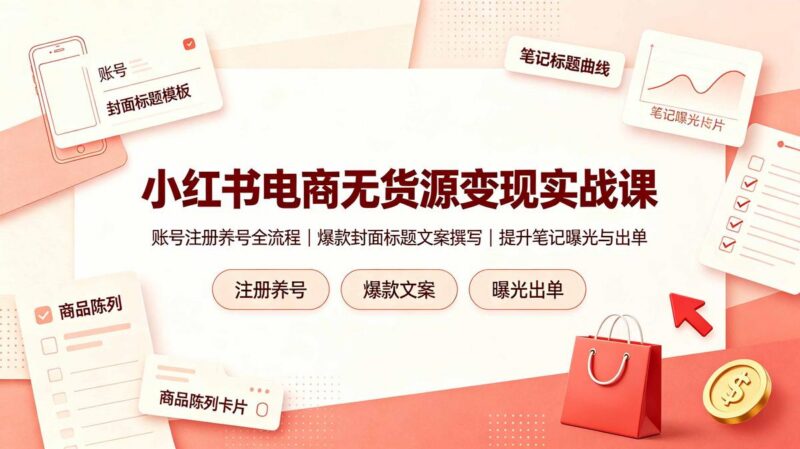 小红书电商无货源变现实战课,账号注册养号全流程,爆款封面标题文案撰写提升笔记曝光与出单-三零资源