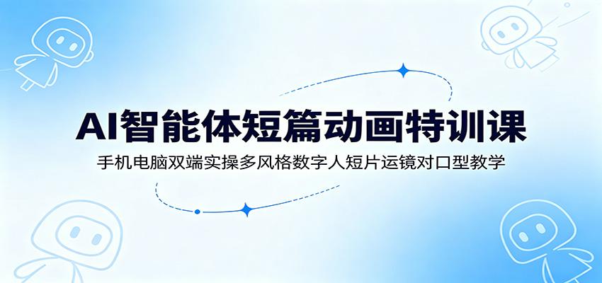 AI智能体短篇动画特训课:手机电脑双端实操多风格数字人短片运镜对口型教学