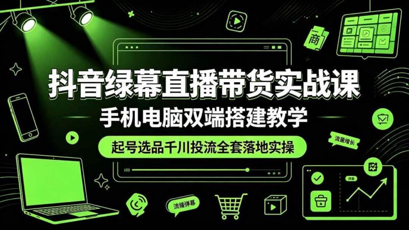 抖音绿幕直播带货实战课,手机电脑双端搭建教学,起号选品千川投流全套落地实操-三零资源