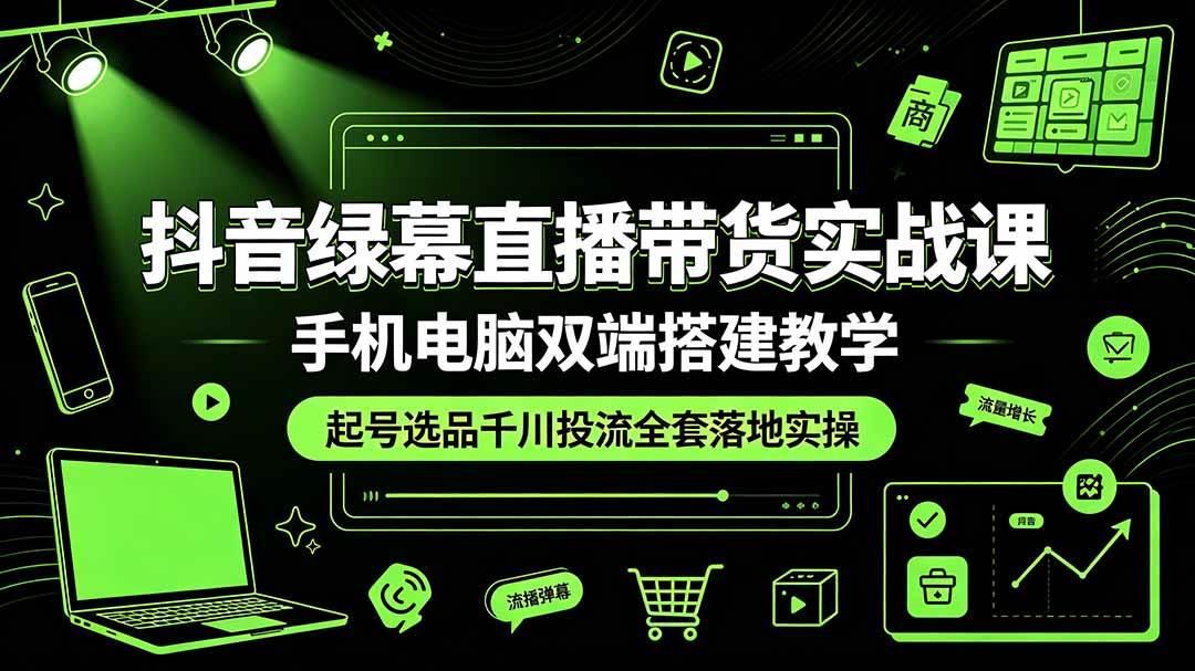 抖音绿幕直播带货实战课,手机电脑双端搭建教学,起号选品千川投流全套落地实操