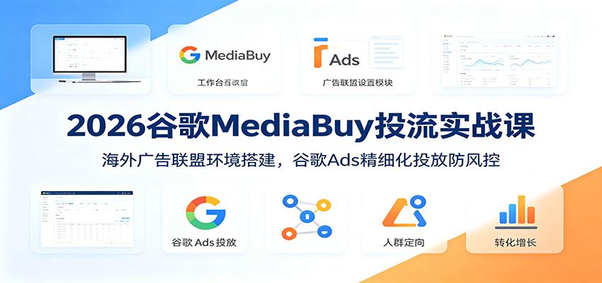 2026谷歌MediaBuy投流实战课:海外广告联盟环境搭建,谷歌Ads精细化投放防风控