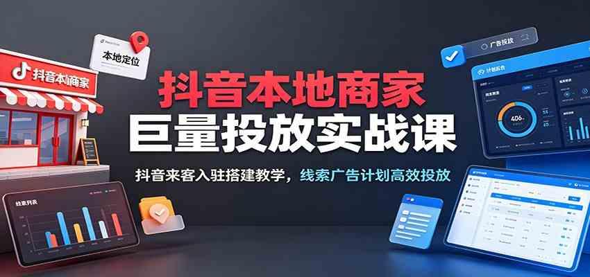 抖音本地商家巨量投放实战课:抖音来客入驻搭建教学,线索广告计划高效投放