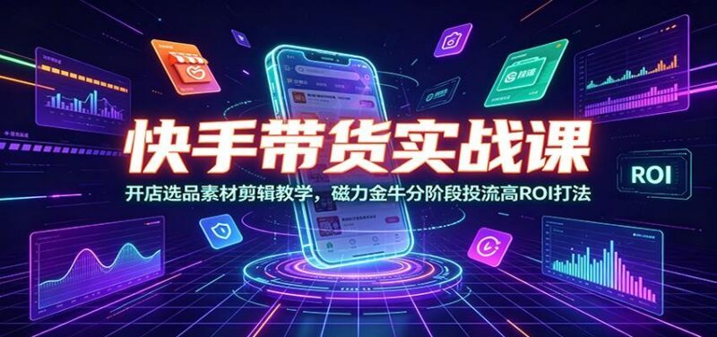 快手带货实战课:开店选品素材剪辑教学,磁力金牛分阶段投流高ROI打法-三零资源
