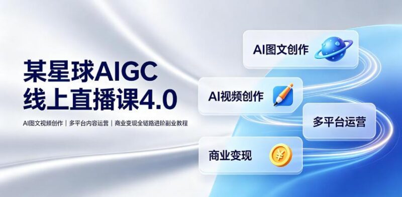 某星球AIGC线上直播课4.0｜AI图文视频创作、多平台内容运营、商业变现全链路进阶副业教程-三零资源