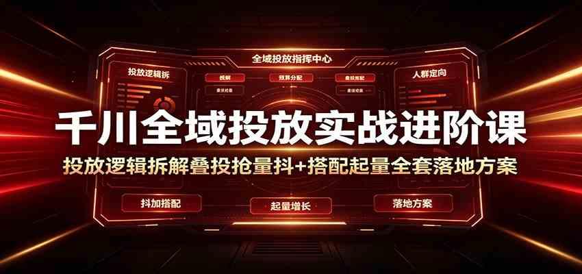 千川全域投放实战进阶课:投放逻辑拆解,叠投抢量抖+搭配起量全套落地方案