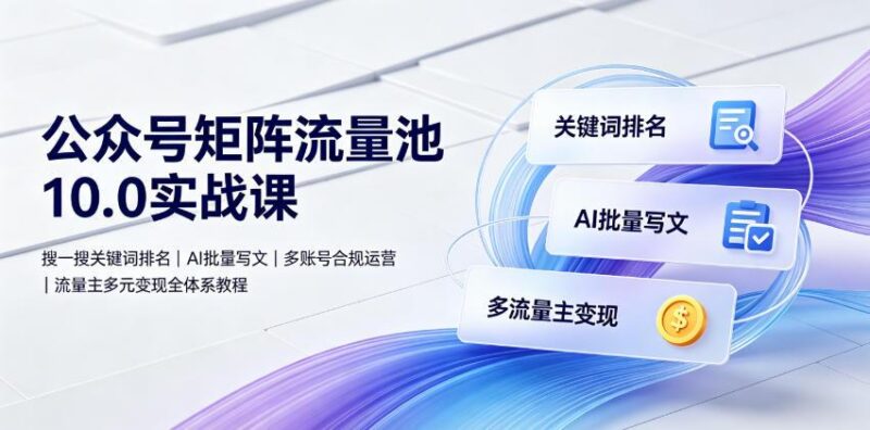 公众号矩阵流量池10.0实战课|搜一搜关键词排名、AI批量写文、多账号合规运营、流量主多元变现全体系教程 三零资源-三零资源