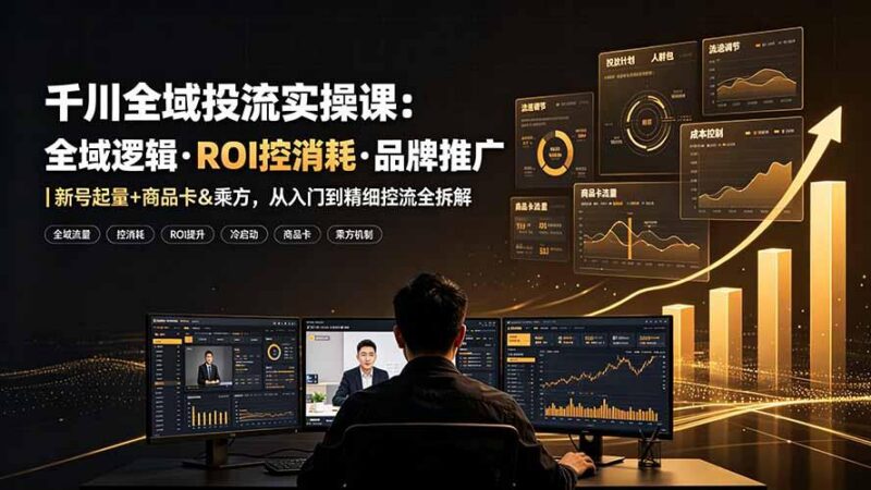 千川全域投流实操课：全域逻辑·ROI控消耗·品牌推广｜新号起量+商品卡&乘方，从入门到精细控流全拆解-三零资源
