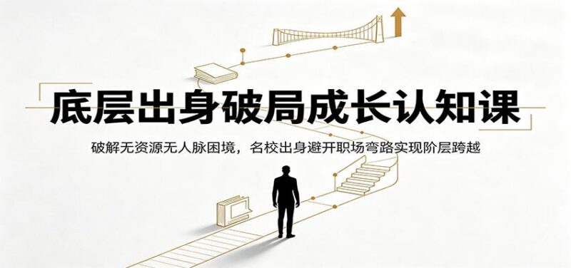 底层出身破局成长认知课：破解无资源无人脉困境，名校出身避开职场弯路实现阶层跨越-三零资源
