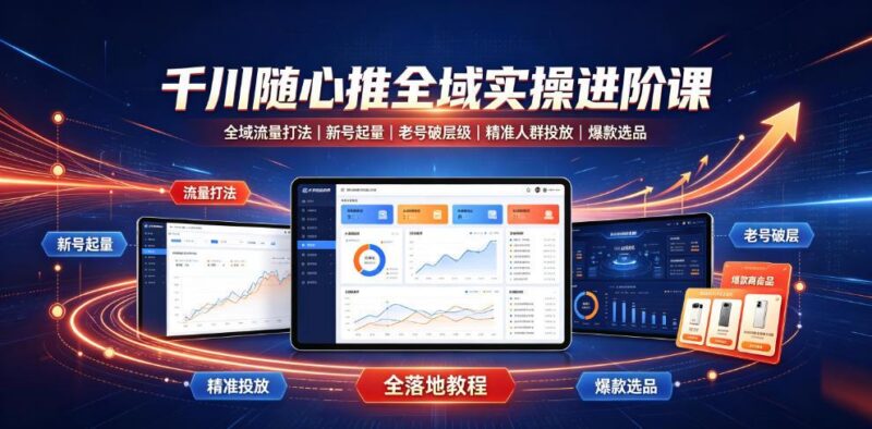 千川随心推全域实操进阶课|全域流量打法、新号起量、老号破层级、精准人群投放、爆款选品全落地教程-三零资源
