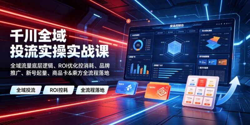 千川全域投流实操实战课|全域流量底层逻辑、ROI优化控消耗、品牌推广、新号起量、商品卡&乘方全流程落地-三零资源
