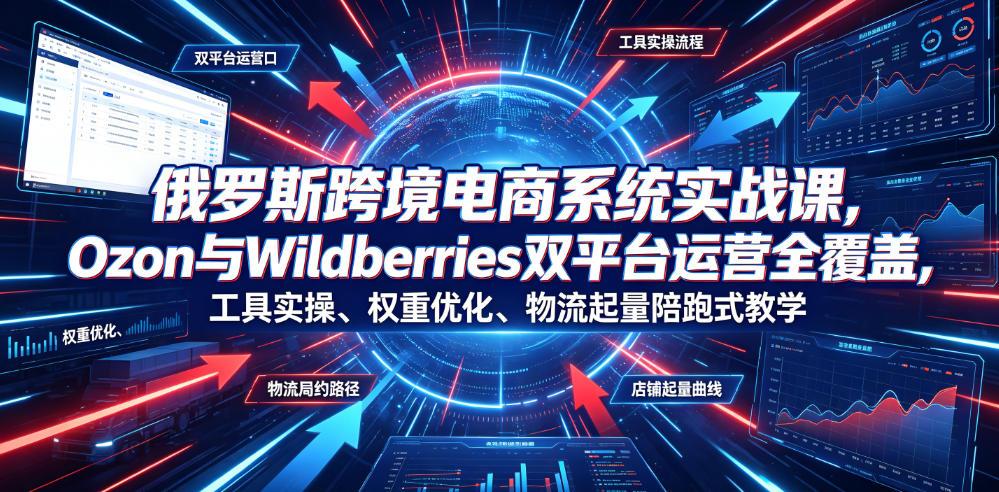 俄罗斯跨境电商系统实战课,Ozon与Wildberries双平台运营全覆盖,工具实操、权重优化、物流履约、店铺起量陪跑式教学