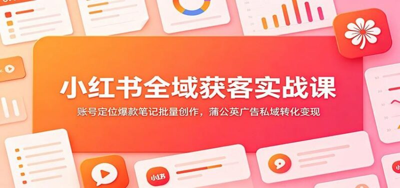 小红书全域获客实战课:账号定位爆款笔记批量创作,蒲公英广告私域转化变现-三零资源