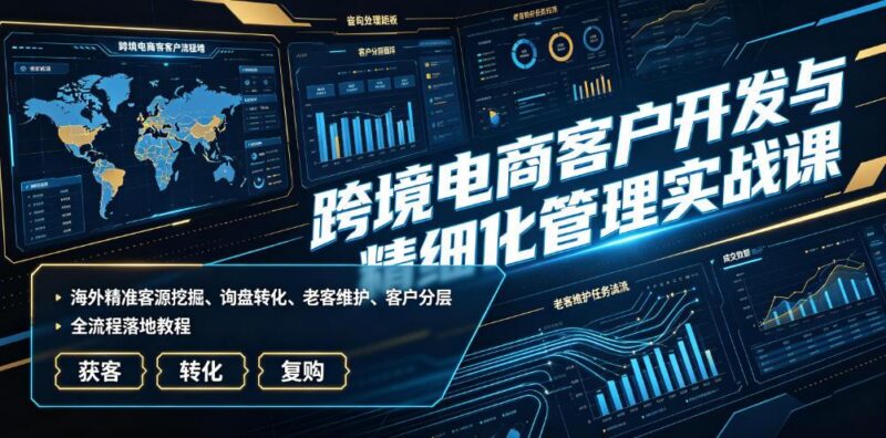跨境电商客户开发与精细化管理实战课|海外精准客源挖掘、询盘转化、老客维护、客户分层全流程落地教程-三零资源