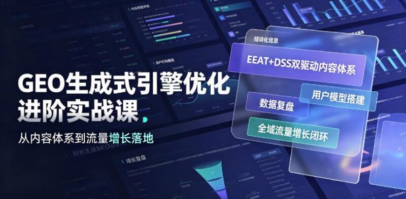 GEO生成式引擎优化进阶实战课|EEAT+DSS双驱动内容体系、用户模型搭建、数据复盘、全域流量增长闭环落地教程-三零资源