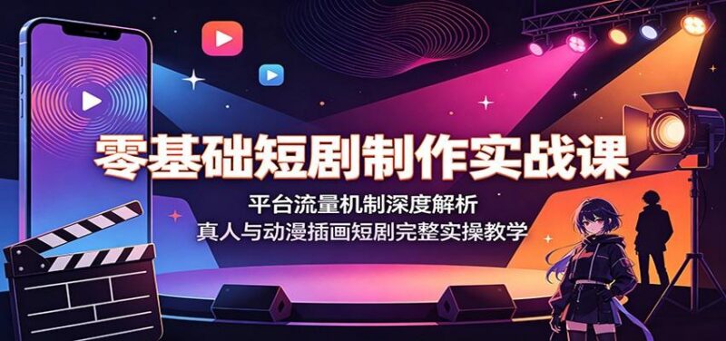 零基础短剧制作实战课:平台流量机制深度解析,真人与动漫插画短剧完整实操教学-三零资源