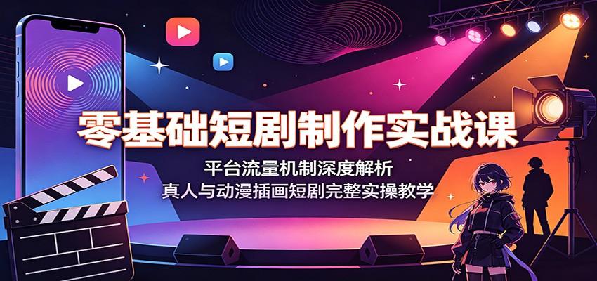 零基础短剧制作实战课:平台流量机制深度解析,真人与动漫插画短剧完整实操教学