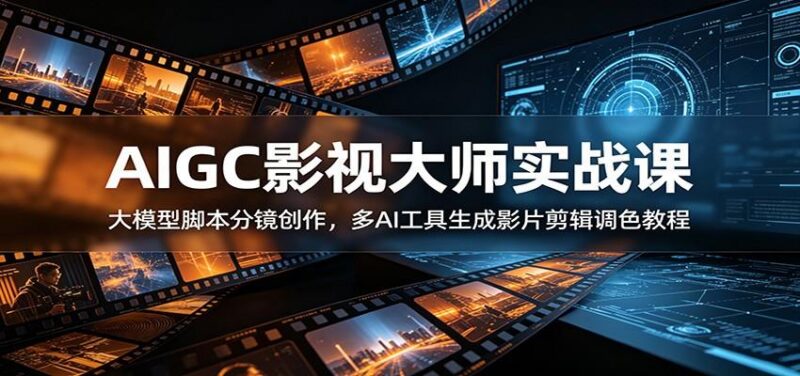 AIGC影视大师实战课:大模型脚本分镜创作,多AI工具生成影片剪辑调色教程-三零资源