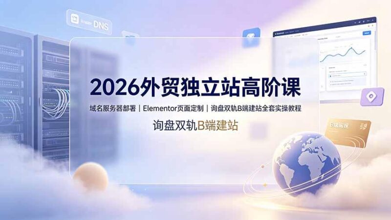 2026外贸独立站高阶课·域名服务器部署|Elementor页面定制|询盘双轨B端建站全套实操教程-三零资源