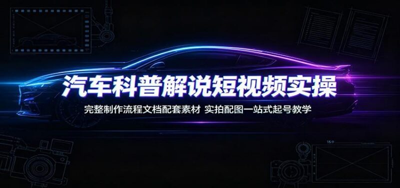 汽车科普解说短视频实操：完整制作流程文档配套素材，实拍配图一站式起号教学-三零资源