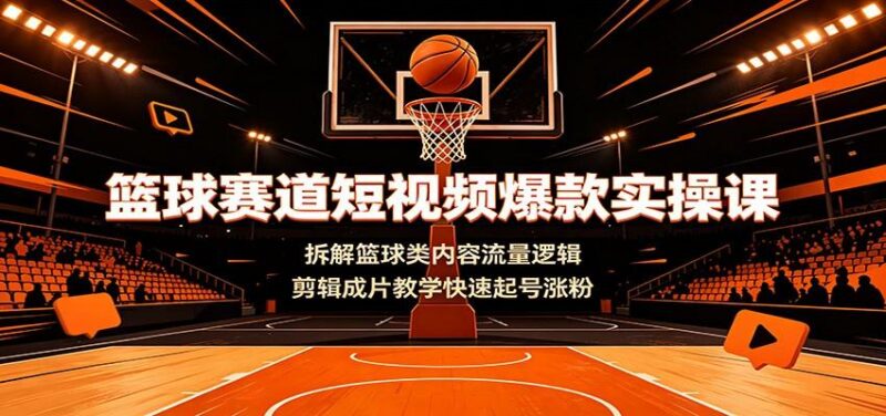 篮球赛道短视频爆款实操课：拆解篮球类内容流量逻辑，剪辑成片教学快速起号涨粉-三零资源