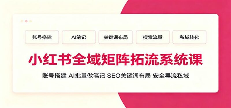 小红书全域矩阵拓流系统课：账号搭建、AI批量做笔记，SEO关键词布局、安全导流私域 三零资源-三零资源