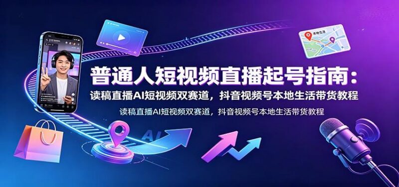 普通人短视频直播起号指南:读稿直播AI短视频双赛道,抖音视频号本地生活带货教程 三零资源-三零资源