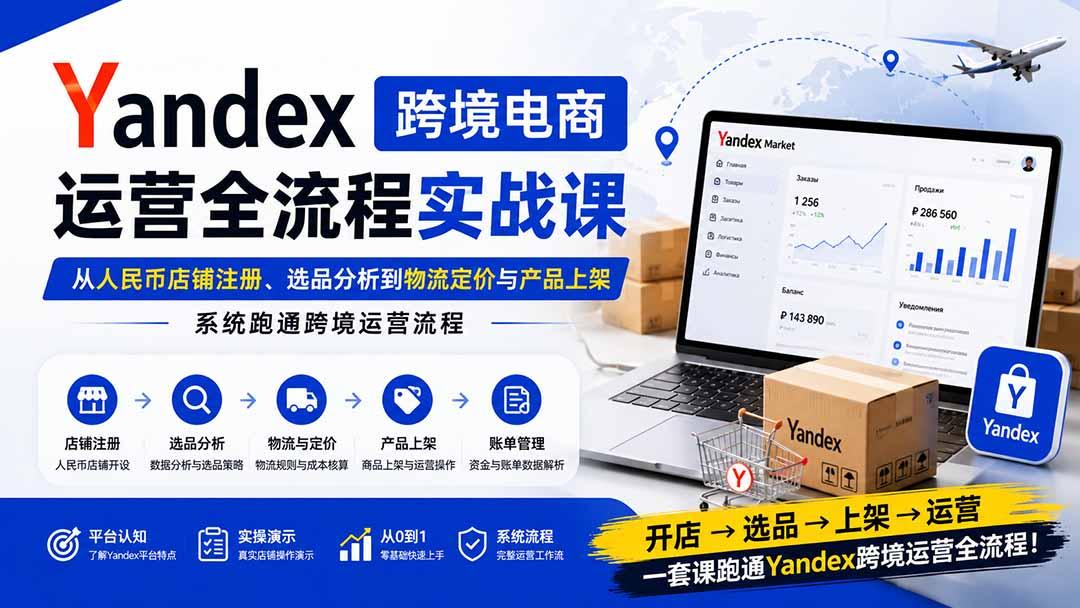 Yandex跨境电商运营全流程实战课：从人民币店铺注册、选品分析到物流定价与产品上架，系统跑通跨境运营流程 图1