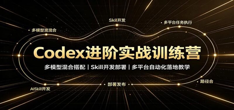 Codex进阶实战训练营:多模型混合搭配,Skill开发部署,多平台自动化落地教学