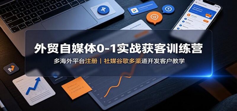 外贸自媒体0-1实战获客训练营：多海外平台注册，社媒谷歌多渠道开发客户教学 三零资源-三零资源