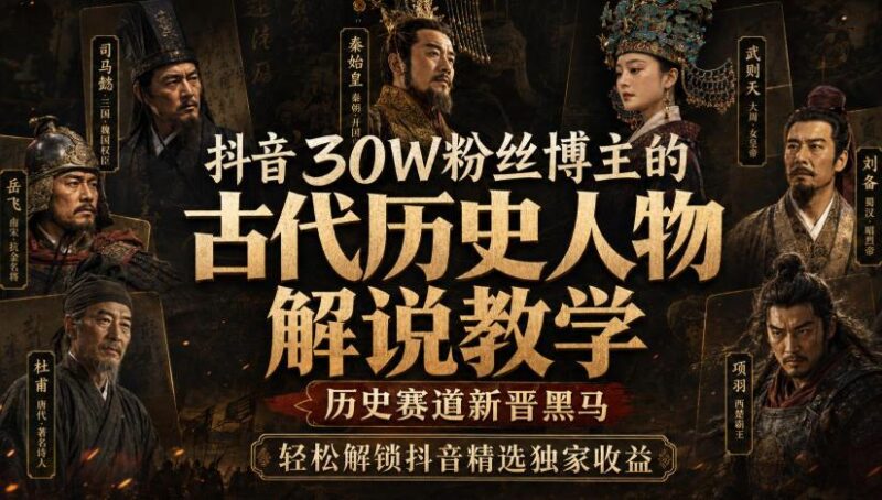 抖音30W粉丝博主的古代历史人物解说教学，历史赛道新晋黑马，轻松解锁抖音精选独家收益-三零资源
