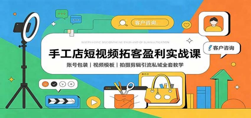 手工店短视频拓客盈利实战课：账号包装，视频模板，拍摄剪辑引流私域全套教学-三零资源
