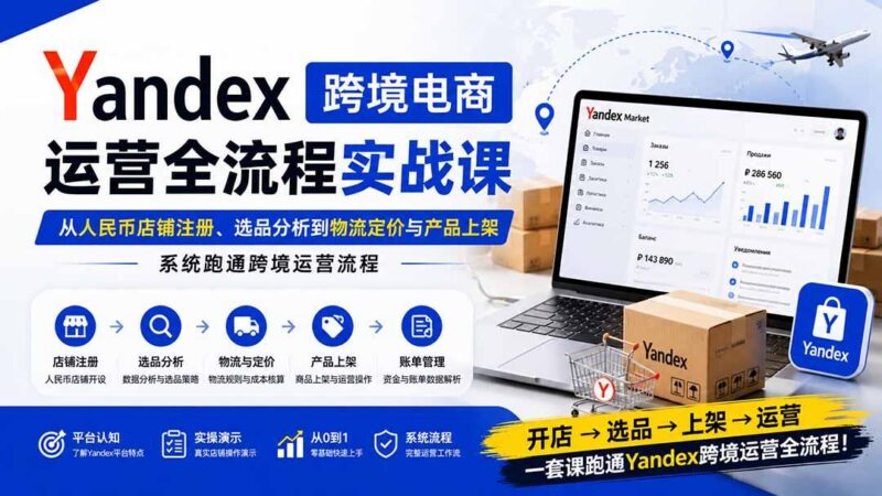Yandex跨境电商运营全流程实战课:从人民币店铺注册、选品分析到物流定价与产品上架,系统跑通跨境运营流程-三零资源