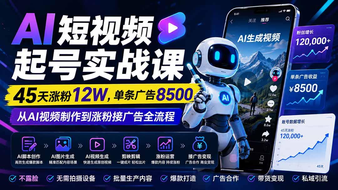 AI短视频起号实战课:45天涨粉12W,单条广告8500,从AI视频制作到涨粉接广告全流程