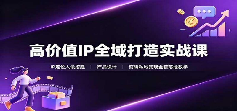 高价值IP全域打造实战课：IP定位人设搭建，产品设计，剪辑私域变现全套落地教学-三零资源