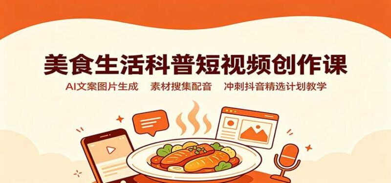美食生活科普短视频创作课:AI文案图片生成,素材搜集配音,冲刺抖音精选计划教学-三零资源