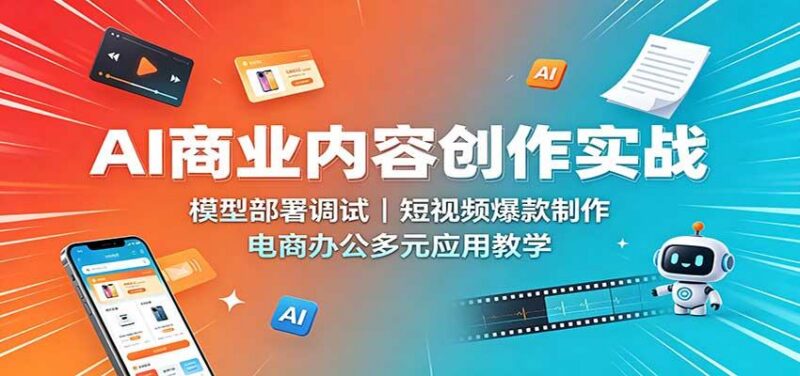 AI商业内容创作实战：模型部署调试，短视频爆款制作，电商办公多元应用教学-三零资源