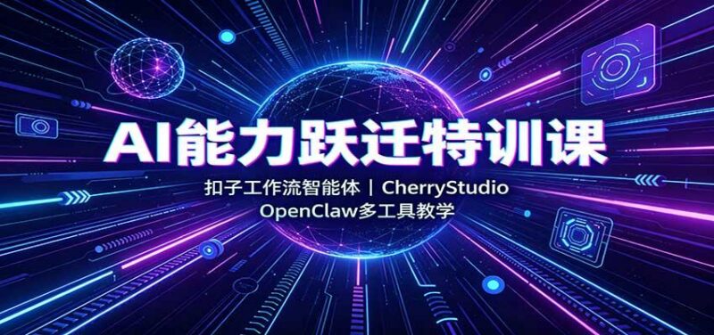 AI能力跃迁特训课：扣子工作流智能体，CherryStudio，OpenClaw多工具教学-三零资源