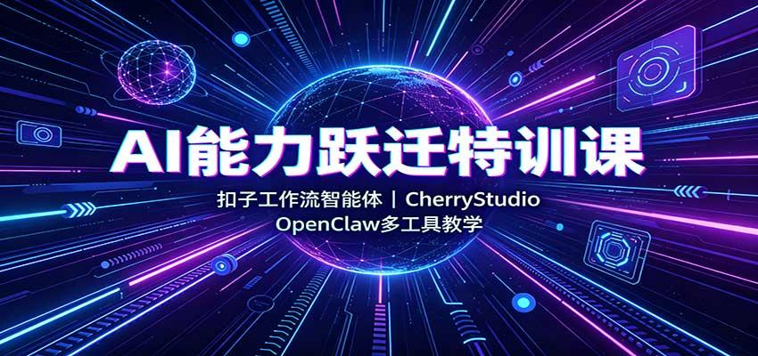 AI能力跃迁特训课:扣子工作流智能体,CherryStudio,OpenClaw多工具教学
